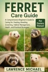 Ferret: A Comprehensive Beginner's Guide to Caring for, Feeding, Breeding, Grooming, Habitat Management, Health, and Practical Strategies