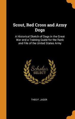 Scout, Red Cross and Army Dogs: A Historical Sketch of Dogs in the Great War and a Training Guide for the Rank and File of the United States Army