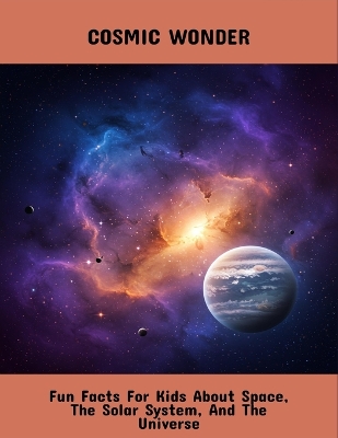 Cosmic Wonder: Fun Facts For Kids About Space, The Solar System, And The Universe