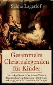 Gesammelte Christuslegenden f�r Kinder: Die Heilige Nacht + Des Kaisers Vision + Das Kindlein von Bethlehem + Die Flucht nach Aegypten + Zu Nazareth + Im Tempel...