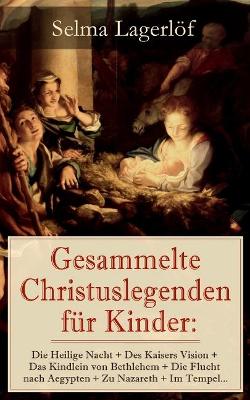 Gesammelte Christuslegenden f�r Kinder: Die Heilige Nacht + Des Kaisers Vision + Das Kindlein von Bethlehem + Die Flucht nach Aegypten + Zu Nazareth + Im Tempel...