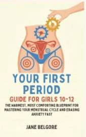 Your First Period Guide for Girls 10-12: The Warmest, Most Comforting Blueprint for Mastering Your Menstrual Cycle and Erasing Anxiety Fast