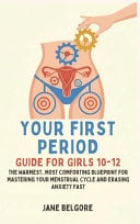 Your First Period Guide for Girls 10-12: The Warmest, Most Comforting Blueprint for Mastering Your Menstrual Cycle and Erasing Anxiety Fast