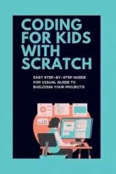 Coding for Kids with Scratch: Easy Step-By-Step Guide for Visual Guide to Building Your Projects