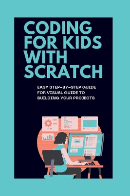Coding for Kids with Scratch: Easy Step-By-Step Guide for Visual Guide to Building Your Projects