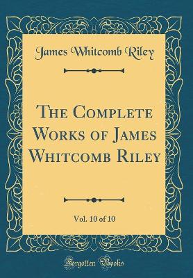 The Complete Works of James Whitcomb Riley, Vol. 10 of 10 (Classic Reprint)