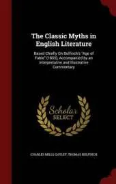 The Classic Myths in English Literature: Based Chiefly on Bulfinch's Age of Fable (1855), Accompanied by an Interpretative and Illustrative Commentary