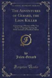 The Adventures of Gerard, the Lion Killer: Comprising a History of His Ten Years' Campaign Among the Wild Animals of Northern Africa (Classic Reprint)