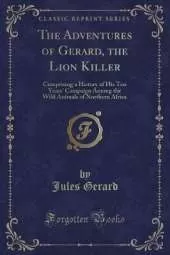 The Adventures of Gerard, the Lion Killer: Comprising a History of His Ten Years' Campaign Among the Wild Animals of Northern Africa (Classic Reprint)