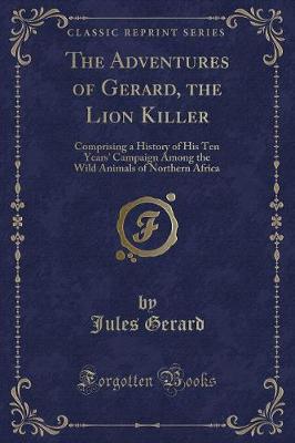 The Adventures of Gerard, the Lion Killer: Comprising a History of His Ten Years' Campaign Among the Wild Animals of Northern Africa (Classic Reprint)