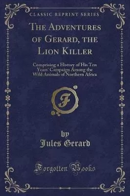 The Adventures of Gerard, the Lion Killer: Comprising a History of His Ten Years' Campaign Among the Wild Animals of Northern Africa (Classic Reprint)