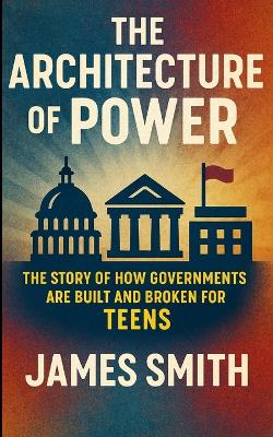 The Architecture of Power: The Story of How Governments Are Built and Broken For Teens