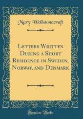 Letters Written During a Short Residence in Sweden, Norway, and Denmark (Classic Reprint)
