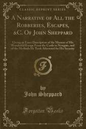 A Narrative of All the Robberies, Escapes, &C. Of John Sheppard: Giving an Exact Description of the Manner of His Wonderful Escape From the Castle in Newgate, and of the Methods He Took Afterward for His Security (Classic Reprint)