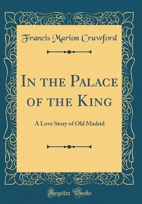 In the Palace of the King: A Love Story of Old Madrid (Classic Reprint)