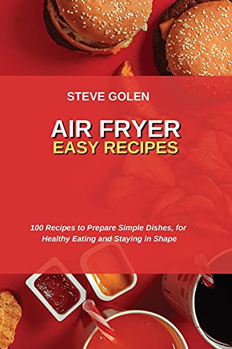 Air Fryer Easy Recipes: 100 Recipes to Prepare Simple Dishes, for Healthy Eating and Staying in Shape