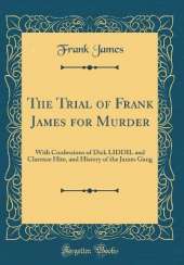 The Trial of Frank James for Murder: With Confessions of Dick LIDDIL and Clarence Hite, and History of the James Gang (Classic Reprint)