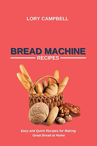 Bread Machine Recipes: Easy and Quick Recipes for Making Great Bread at Home