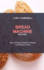 Bread Machine Recipes: Easy and Quick Recipes for Making Great Bread at Home