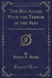 The Boy Allies With the Terror of the Seas: Or the Last Shot of Submarine, D-16 (Classic Reprint)