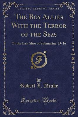 The Boy Allies with the Terror of the Seas: Or the Last Shot of Submarine, D-16 (Classic Reprint)
