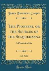 The Pioneers, or the Sources of the Susquehanna, Vol. 2 of 2: A Descriptive Tale (Classic Reprint)