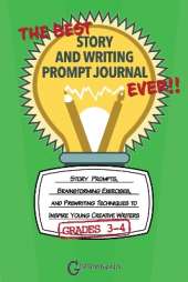 The Best Story and Writing Prompt Journal Ever, Grades 3-4: Story Prompts, Brainstorming Exercises, and Prewriting Techniques to Inspire Young Creative Writers