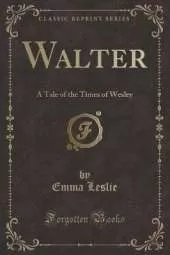 Walter: A Tale of the Times of Wesley (Classic Reprint)