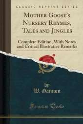 Mother Goose's Nursery Rhymes, Tales and Jingles: Complete Edition, With Notes and Critical Illustrative Remarks (Classic Reprint)