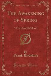 The Awakening of Spring: A Tragedy of Childhood (Classic Reprint)