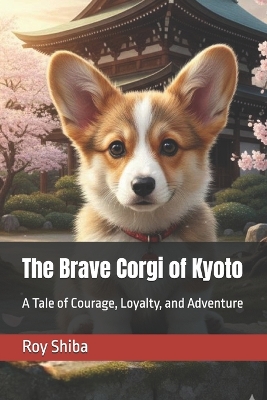 The Brave Corgi of Kyoto: The Brave Corgi of Kyoto: A Tale of Courage, Loyalty, and Adventure