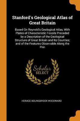 Stanford's Geological Atlas of Great Britain: Based on Reynold's Geological Atlas, with Plates of Characteristic Fossils Preceded by a Description of the Geological Structure of Great Britain and Its Counties; And of the Features Observable Along the Prin