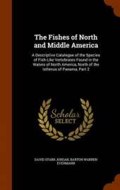 The Fishes of North and Middle America: A Descriptive Catalogue of the Species of Fish-Like Vertebrates Found in the Waters of North America, North of the Isthmus of Panama, Part 2