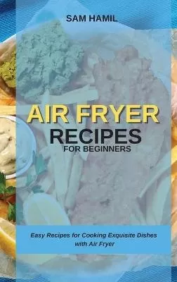 Air Fryer Recipes for Beginners: Easy Recipes for Cooking Exquisite Dishes with Air Fryer