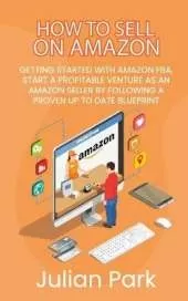 How to Sell on Amazon: Getting Started With Amazon FBA, Start a Profitable Venture as an Amazon Seller by Following a Proven Up to Date Blueprint