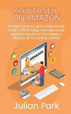 How to Sell on Amazon: Getting Started With Amazon FBA, Start a Profitable Venture as an Amazon Seller by Following a Proven Up to Date Blueprint