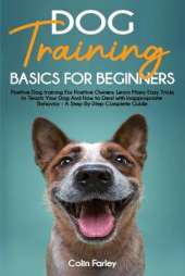 Dog Training Basics For Beginners: Positive Dog training For Positive Owners - Learn Many Easy Tricks to Teach Your Dog And How to Deal with Inappropriate Behavior - A Step-By-Step Complete Guide