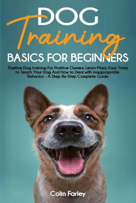 Dog Training Basics For Beginners: Positive Dog training For Positive Owners - Learn Many Easy Tricks to Teach Your Dog And How to Deal with Inappropriate Behavior - A Step-By-Step Complete Guide