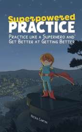 Superpowered Practice: Practice like a Superhero and Get Better at Getting Better