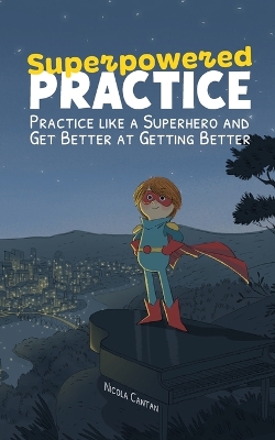 Superpowered Practice: Practice like a Superhero and Get Better at Getting Better