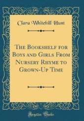 The Bookshelf for Boys and Girls From Nursery Rhyme to Grown-Up Time (Classic Reprint)