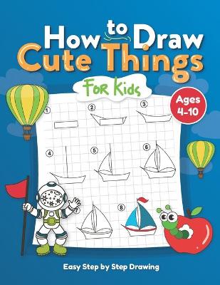 How to Draw Cute Things for Kids: Easy Step by Step Drawing: Learning to Draw Cute Things for Beginners, Boys, Girls, Fun and Easy to Guide for Kids - Great for Ages 4-10