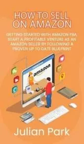How to Sell on Amazon: Getting Started With Amazon FBA, Start a Profitable Venture as an Amazon Seller by Following a Proven Up to Date Blueprint