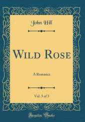 Wild Rose, Vol. 3 of 3: A Romance (Classic Reprint)