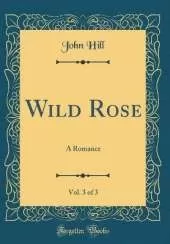 Wild Rose, Vol. 3 of 3: A Romance (Classic Reprint)