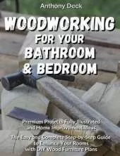 Woodworking for Your Bathroom and Bedroom: Premium Projects Fully Illustrated and Home Improvement Ideas, The Easy and Complete Step-by-Step Guide to Enhance Your Rooms with DIY Wood Furniture Plans