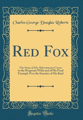 Red Fox: The Story of His Adventurous Career in the Ringwaak Wilds and of His Final Triumph Over the Enemies of His Kind (Classic Reprint)