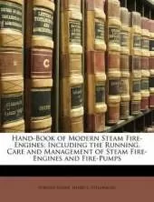 Hand-Book of Modern Steam Fire-Engines: Including the Running, Care and Management of Steam Fire-Engines and Fire-Pumps