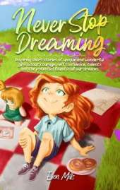 Never Stop Dreaming: Inspiring short stories of unique and wonderful girls about courage, self-confidence, talents, and the potential found in all our dreams