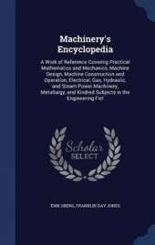 Machinery's Encyclopedia: A Work of Reference Covering Practical Mathematics and Mechanics, Machine Design, Machine Construction and Operation, Electrical, Gas, Hydraulic, and Steam Power Machinery, Metallurgy, and Kindred Subjects in the Engineering Fiel
